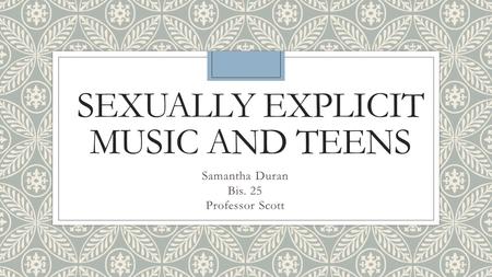 SEXUALLY EXPLICIT MUSIC AND TEENS Samantha Duran Bis. 25 Professor Scott.