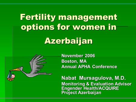 Fertility management options for women in Azerbaijan November 2006 Boston, MA Annual APHA Conference Nabat Mursagulova, M.D. Monitoring & Evaluation Advisor.
