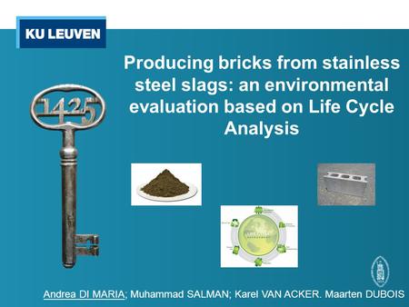 Producing bricks from stainless steel slags: an environmental evaluation based on Life Cycle Analysis Andrea DI MARIA; Muhammad SALMAN; Karel VAN ACKER.