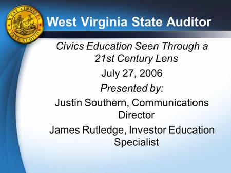 West Virginia State Auditor Civics Education Seen Through a 21st Century Lens July 27, 2006 Presented by: Justin Southern, Communications Director James.