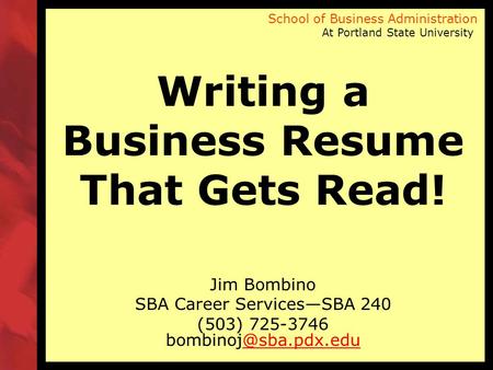 School of Business Administration At Portland State University Writing a Business Resume That Gets Read! Jim Bombino SBA Career Services—SBA 240 (503)
