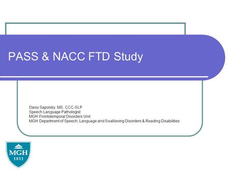 PASS & NACC FTD Study Daisy Sapolsky, MS, CCC-SLP Speech Language Pathologist MGH Frontotemporal Disorders Unit MGH Department of Speech, Language and.