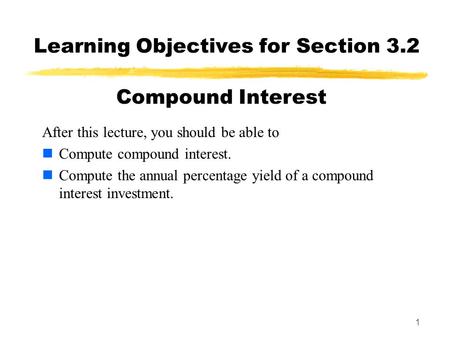1 Learning Objectives for Section 3.2 After this lecture, you should be able to Compute compound interest. Compute the annual percentage yield of a compound.