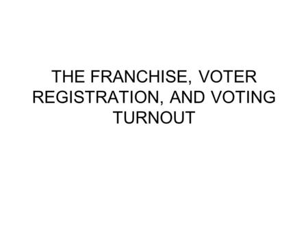 THE FRANCHISE, VOTER REGISTRATION, AND VOTING TURNOUT.