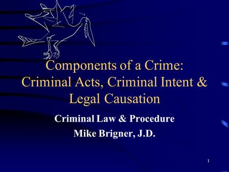1 Components of a Crime: Criminal Acts, Criminal Intent & Legal Causation Criminal Law & Procedure Mike Brigner, J.D.