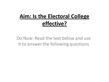 Aim: Is the Electoral College effective? Do Now: Read the text below and use it to answer the following questions.