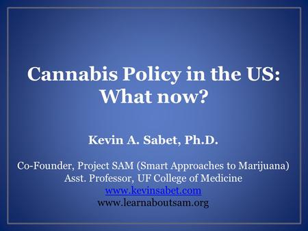 Cannabis Policy in the US: What now? Kevin A. Sabet, Ph.D. Co-Founder, Project SAM (Smart Approaches to Marijuana) Asst. Professor, UF College of Medicine.