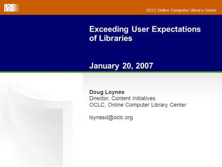 OCLC Online Computer Library Center Exceeding User Expectations of Libraries January 20, 2007 Doug Loynes Director, Content Initiatives OCLC, Online Computer.