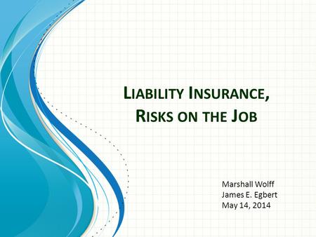 L IABILITY I NSURANCE, R ISKS ON THE J OB Marshall Wolff James E. Egbert May 14, 2014.