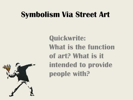 Symbolism Via Street Art Quickwrite: What is the function of art? What is it intended to provide people with?