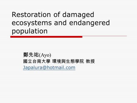 Restoration of damaged ecosystems and endangered population 鄭先祐 (Ayo) 國立台南大學 環境與生態學院 教授