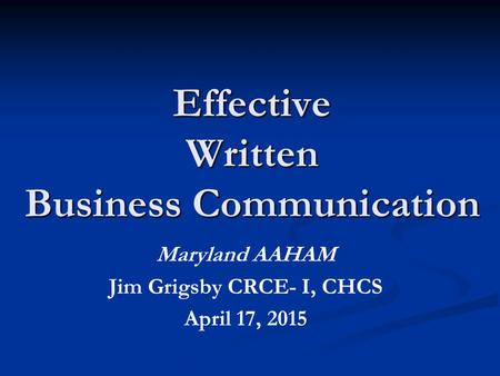 Effective Written Business Communication Maryland AAHAM Jim Grigsby CRCE- I, CHCS April 17, 2015.