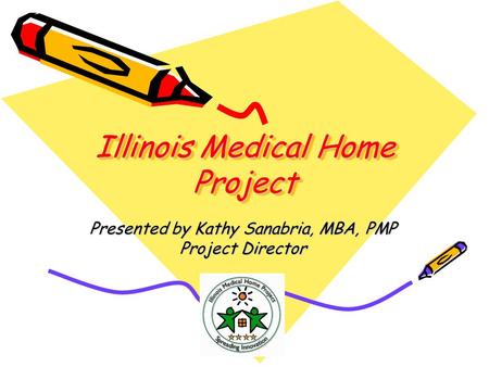 Illinois Medical Home Project Presented by Kathy Sanabria, MBA, PMP Project Director.