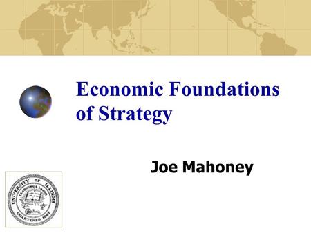 Economic Foundations of Strategy Joe Mahoney. 2 Background of Joe Mahoney Grew up in Philadelphia, PA. One younger sister (BA University of Pennsylvania;