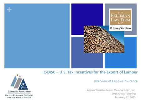 + IC-DISC – U.S. Tax Incentives for the Export of Lumber Overview of Captive Insurance Appalachian Hardwood Manufacturers, Inc. 2015 Annual Meeting February.