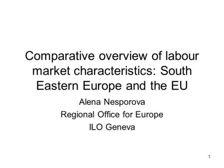 1 Comparative overview of labour market characteristics: South Eastern Europe and the EU Alena Nesporova Regional Office for Europe ILO Geneva.