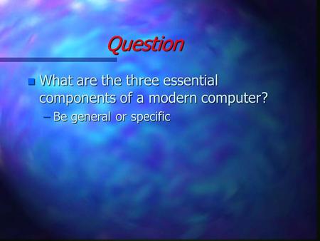 Question n What are the three essential components of a modern computer? –Be general or specific.