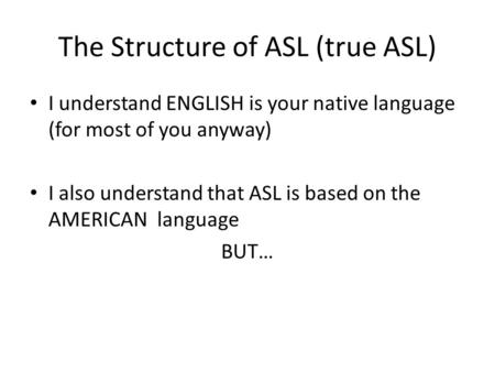 The Structure of ASL (true ASL) I understand ENGLISH is your native language (for most of you anyway) I also understand that ASL is based on the AMERICAN.