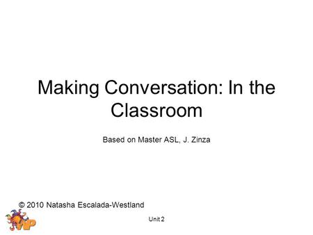 Unit 2 Making Conversation: In the Classroom Based on Master ASL, J. Zinza © 2010 Natasha Escalada-Westland.
