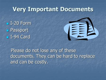 Very Important Documents I-20 Form I-20 Form Passport Passport I-94 Card I-94 Card Please do not lose any of these documents. They can be hard to replace.