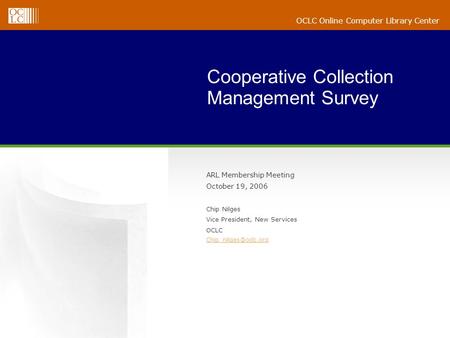 OCLC Online Computer Library Center Cooperative Collection Management Survey ARL Membership Meeting October 19, 2006 Chip Nilges Vice President, New Services.