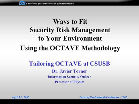April 3-5, 2005Security Professionals Conference - 2005 Ways to Fit Security Risk Management to Your Environment Using the OCTAVE Methodology Tailoring.