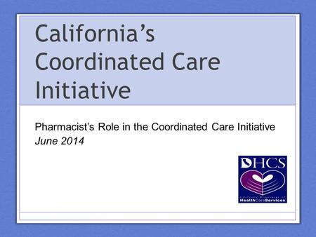 California’s Coordinated Care Initiative Pharmacist’s Role in the Coordinated Care Initiative June 2014.