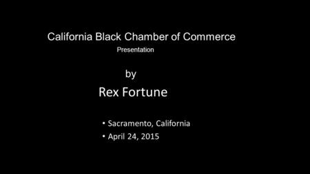 California Black Chamber of Commerce Presentation Sacramento, California April 24, 2015 by Rex Fortune.