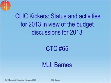 CLIC Kickers: Status and activities for 2013 in view of the budget discussions for 2013 CTC #65 M.J. Barnes CLIC Technical Committee, November 20121 M.J.