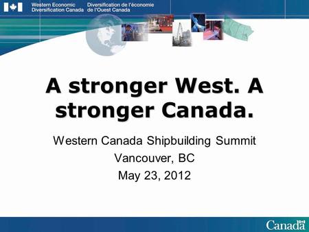 A stronger West. A stronger Canada. Western Canada Shipbuilding Summit Vancouver, BC May 23, 2012.
