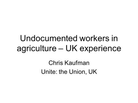 Undocumented workers in agriculture – UK experience Chris Kaufman Unite: the Union, UK.