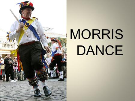 MORRIS DANCE. How can England welcome the arrival of spring, harvest, or the 500th anniversary of the city? With dance of course - and the best of the.