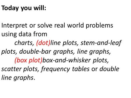 Today you will: Interpret or solve real world problems using data from charts, (dot)line plots, stem-and-leaf plots, double-bar graphs, line graphs, (box.