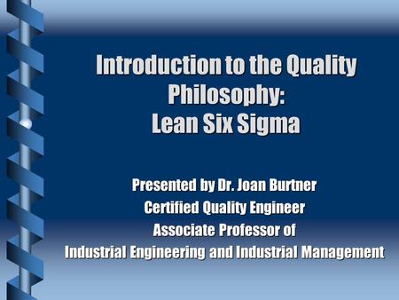 Introduction to the Quality Philosophy: Lean Six Sigma Presented by Dr. Joan Burtner Certified Quality Engineer Associate Professor of Industrial Engineering.