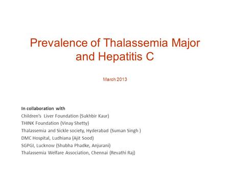 Prevalence of Thalassemia Major and Hepatitis C March 2013 In collaboration with Children’s Liver Foundation (Sukhbir Kaur) THINK Foundation (Vinay Shetty)