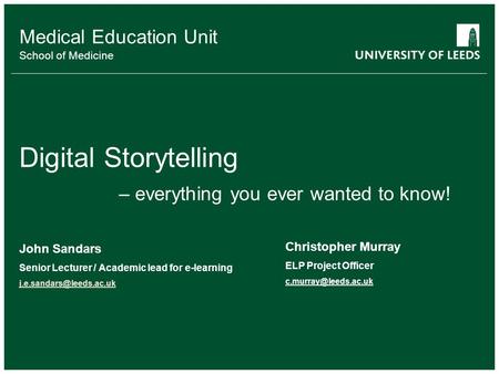 Medical Education Unit School of Medicine Digital Storytelling – everything you ever wanted to know! John Sandars Senior Lecturer / Academic lead for e-learning.
