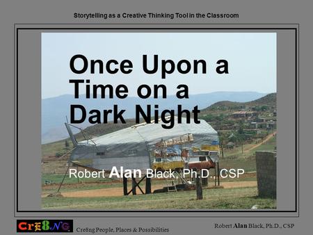 Storytelling as a Creative Thinking Tool in the Classroom Cre8ng People, Places & Possibilities Robert Alan Black, Ph.D., CSP Once Upon a Time on a Dark.