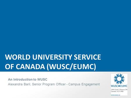 WORLD UNIVERSITY SERVICE OF CANADA (WUSC/EUMC) An Introduction to WUSC Alexandra Baril, Senior Program Officer - Campus Engagement.