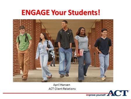 ENGAGE Your Students! ENGAGE Your Students! April Hansen ACT Client Relations In College and Career Readiness.