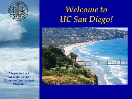 Welcome to UC San Diego! Megan Schuck Academic Advisor Extension International Programs.