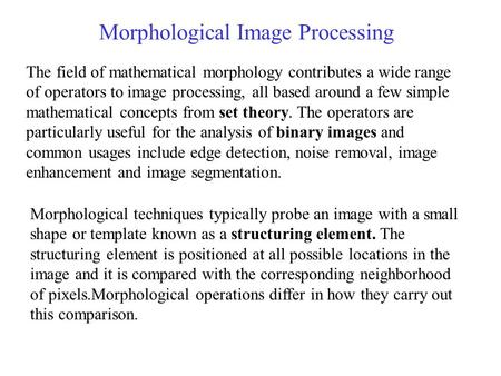 Morphological Image Processing The field of mathematical morphology contributes a wide range of operators to image processing, all based around a few simple.