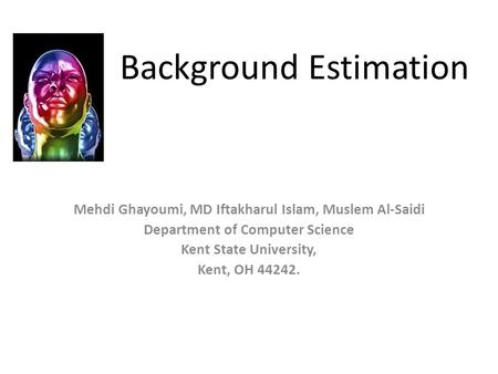 Background Estimation Mehdi Ghayoumi, MD Iftakharul Islam, Muslem Al-Saidi Department of Computer Science Kent State University, Kent, OH 44242.