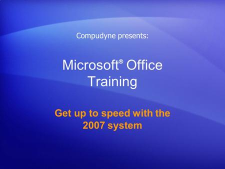 Microsoft ® Office Training Get up to speed with the 2007 system Compudyne presents: