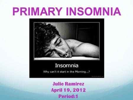 PRIMARY INSOMNIA Julie Ramirez April 19, 2012 Period:1.