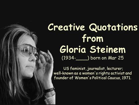 Creative Quotations from Gloria Steinem (1934-____) born on Mar 25 US feminist, journalist, lecturer; well-known as a women's rights activist and founder.