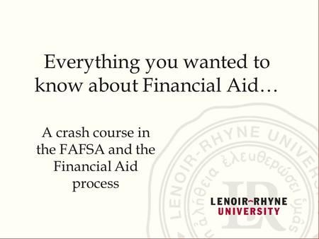 Everything you wanted to know about Financial Aid… A crash course in the FAFSA and the Financial Aid process.