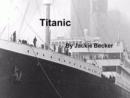 Titanic By Jackie Becker Indroduction The makers of the Titanic were White Star Lines.They needed too make new ships in order to compete with other ships.They.