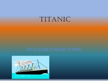 TITANIC BY ELISABETH MARY YORNS when The Titanic started its journey on April 10 th,1912 and crashed on April 14 th 1912. the Titanic sank on the 15.