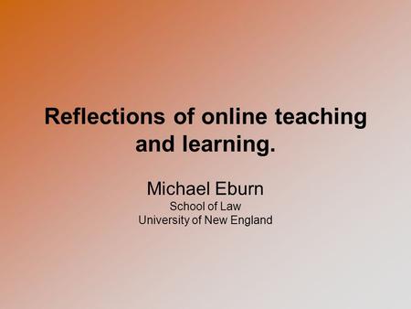 Reflections of online teaching and learning. Michael Eburn School of Law University of New England.