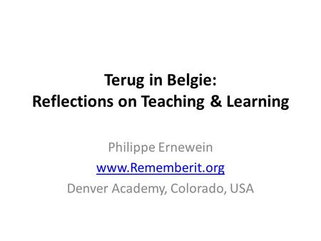 Terug in Belgie: Reflections on Teaching & Learning Philippe Ernewein www.Rememberit.org Denver Academy, Colorado, USA.